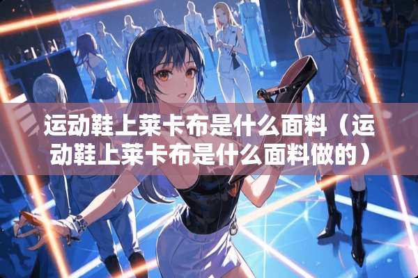 运动鞋上莱卡布是什么面料（运动鞋上莱卡布是什么面料做的）