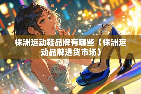 株洲运动鞋品牌有哪些（株洲运动品牌进货市场）