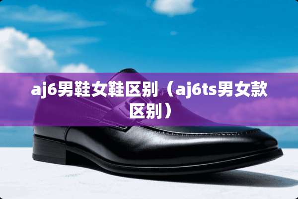 aj6男鞋女鞋区别（aj6ts男女款区别）