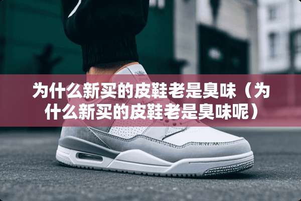 为什么新买的皮鞋老是臭味（为什么新买的皮鞋老是臭味呢）