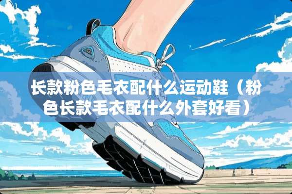 长款粉色毛衣配什么运动鞋（粉色长款毛衣配什么外套好看）