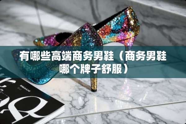 有哪些高端商务男鞋（商务男鞋哪个牌子舒服）