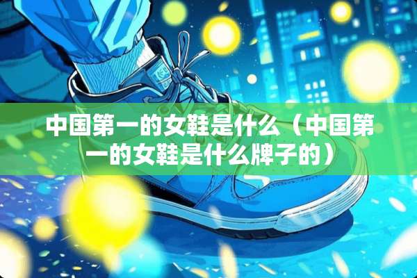 中国第一的女鞋是什么（中国第一的女鞋是什么牌子的）