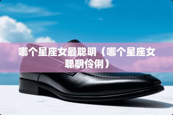 哪个星座女最聪明（哪个星座女聪明伶俐）