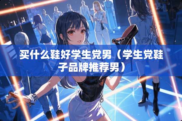 买什么鞋好学生*男（学生*鞋子品牌推荐男）