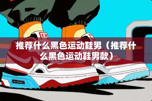 推荐什么黑色运动鞋男（推荐什么黑色运动鞋男款）