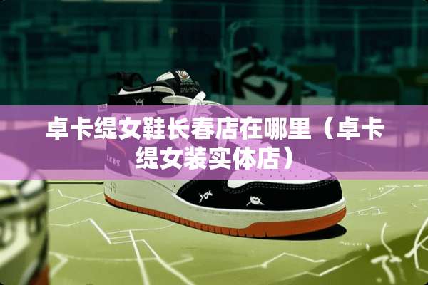 卓卡缇女鞋长春店在哪里（卓卡缇女装实体店）