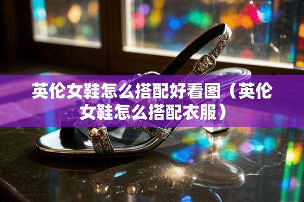 英伦女鞋怎么搭配好看图（英伦女鞋怎么搭配衣服）
