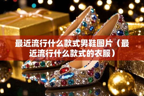 最近流行什么款式男鞋图片（最近流行什么款式的衣服）