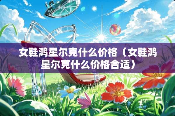 女鞋鸿星尔克什么价格（女鞋鸿星尔克什么价格合适）