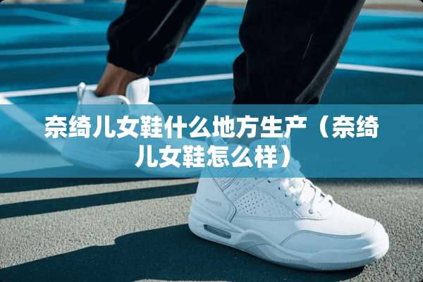 奈绮儿女鞋什么地方生产（奈绮儿女鞋怎么样）