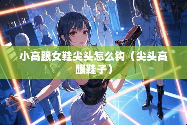 小高跟女鞋尖头怎么钩（尖头高跟鞋子）