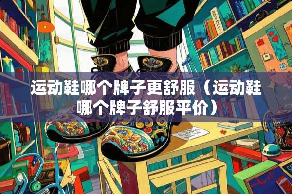 运动鞋哪个牌子更舒服（运动鞋哪个牌子舒服平价）