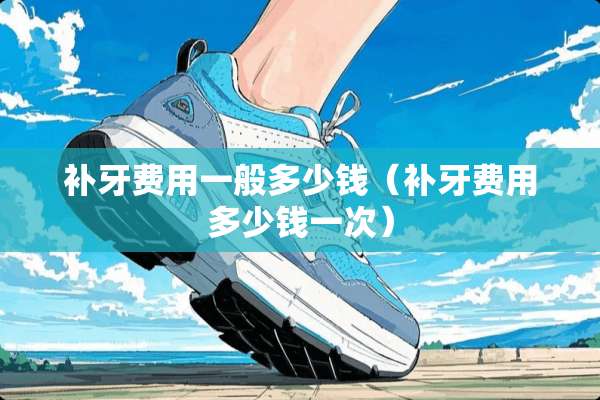 补牙费用一般多少钱（补牙费用多少钱一次）