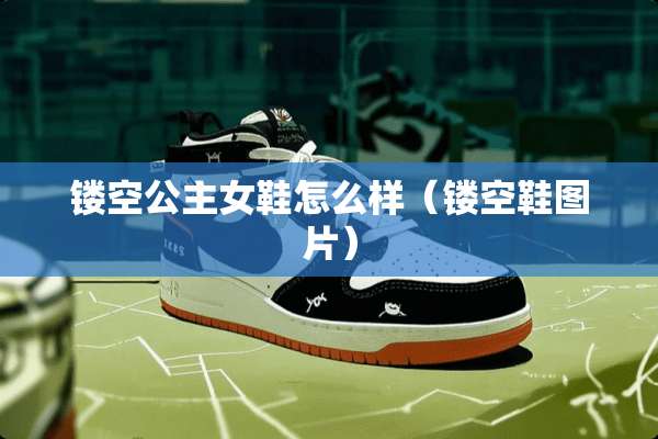 镂空公主女鞋怎么样（镂空鞋图片）
