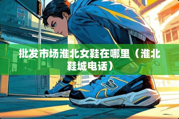 批发市场淮北女鞋在哪里（淮北鞋城电话）
