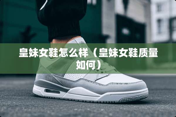 皇妹女鞋怎么样（皇妹女鞋质量如何）