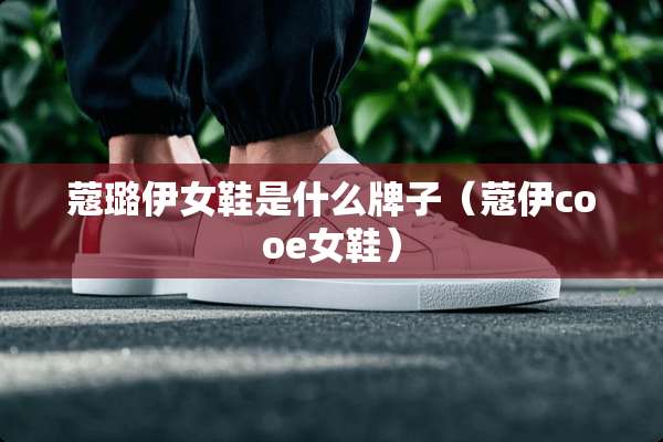 蔻璐伊女鞋是什么牌子（蔻伊cooe女鞋）