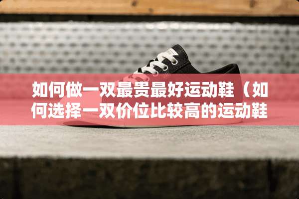 如何做一双最贵最好运动鞋（如何选择一双价位比较高的运动鞋）
