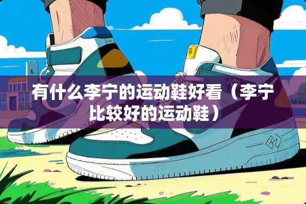 有什么李宁的运动鞋好看（李宁比较好的运动鞋）