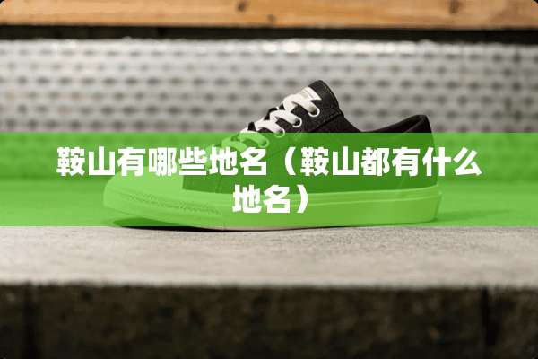 鞍山有哪些地名（鞍山都有什么地名）
