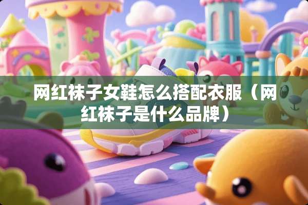 网红袜子女鞋怎么搭配衣服（网红袜子是什么品牌）