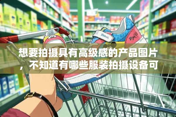 想要拍摄具有高级感的产品图片，不知道有哪些服装拍摄设备可以做到量化拍摄？