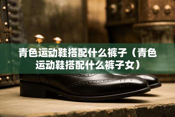 青色运动鞋搭配什么裤子（青色运动鞋搭配什么裤子女）