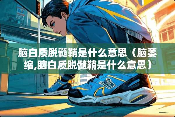 脑白质脱髓鞘是什么意思（脑萎缩,脑白质脱髓鞘是什么意思）