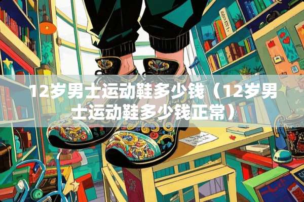 12岁男士运动鞋多少钱（12岁男士运动鞋多少钱正常）