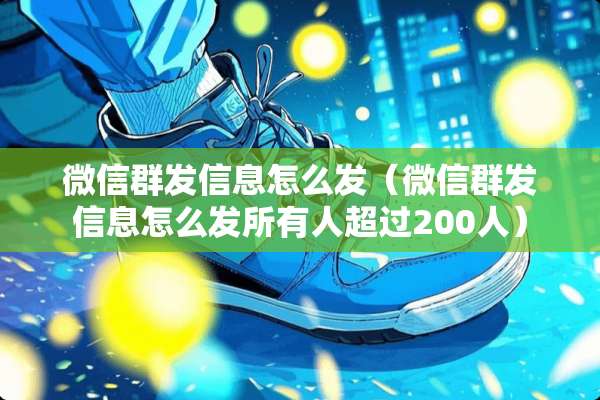 微信群发信息怎么发（微信群发信息怎么发所有人超过200人）