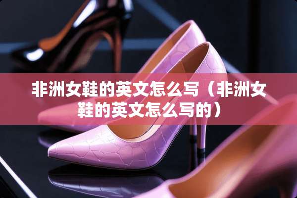 非洲女鞋的英文怎么写（非洲女鞋的英文怎么写的）