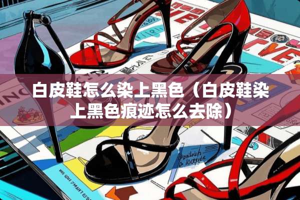 白皮鞋怎么染上黑色（白皮鞋染上黑色痕迹怎么去除）