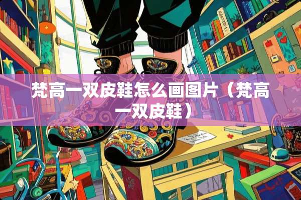 梵高一双皮鞋怎么画图片（梵高 一双皮鞋）