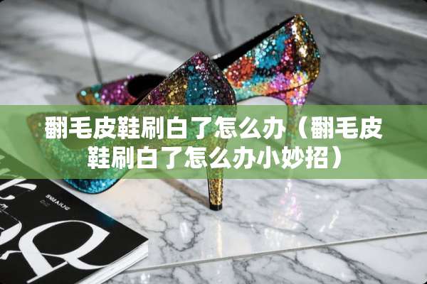 翻毛皮鞋刷白了怎么办（翻毛皮鞋刷白了怎么办小妙招）