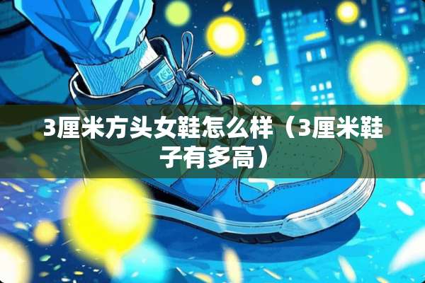 3厘米方头女鞋怎么样（3厘米鞋子有多高）