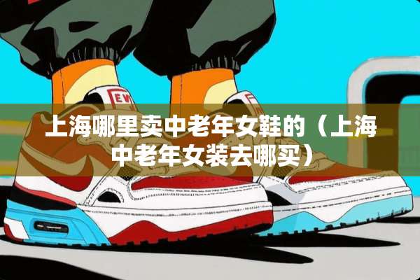上海哪里卖中老年女鞋的（上海中老年女装去哪买）