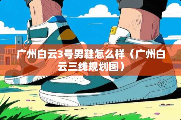 广州白云3号男鞋怎么样（广州白云三线规划图）