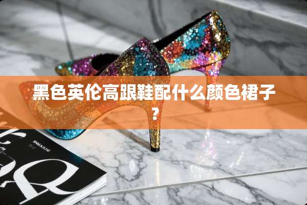 黑色英伦高跟鞋配什么颜色裙子？