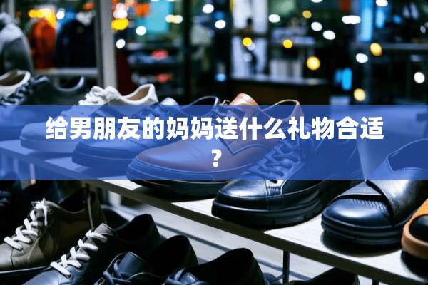 给男朋友的妈妈送什么礼物合适？