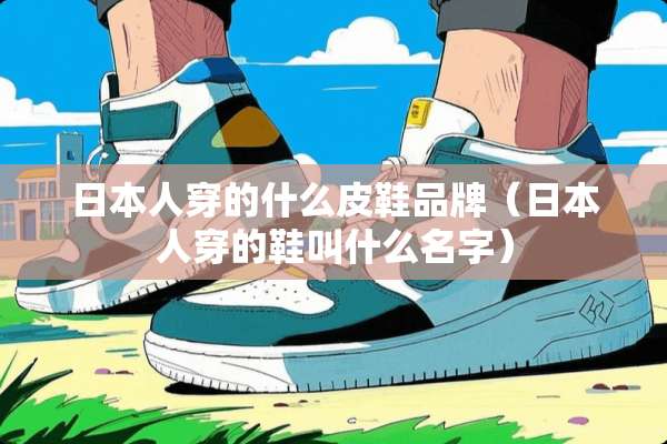 日本人穿的什么皮鞋品牌（日本人穿的鞋叫什么名字）