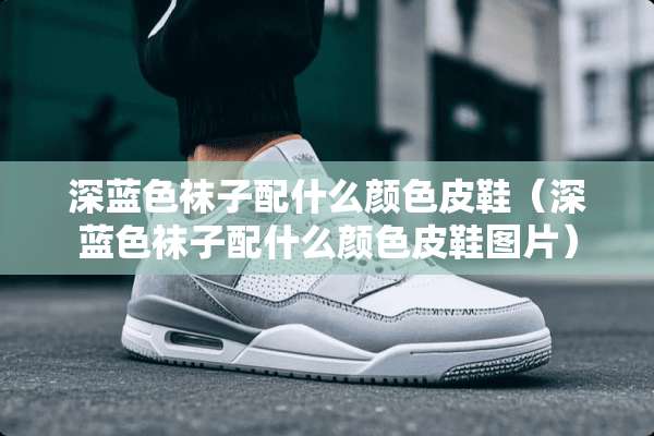 深蓝色袜子配什么颜色皮鞋（深蓝色袜子配什么颜色皮鞋图片）