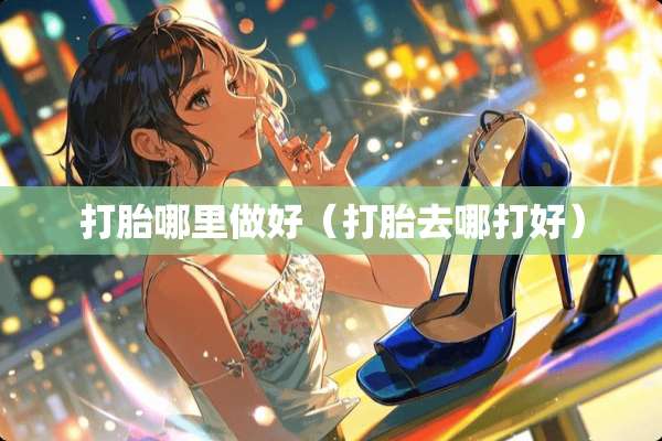 打胎哪里做好（打胎去哪打好）