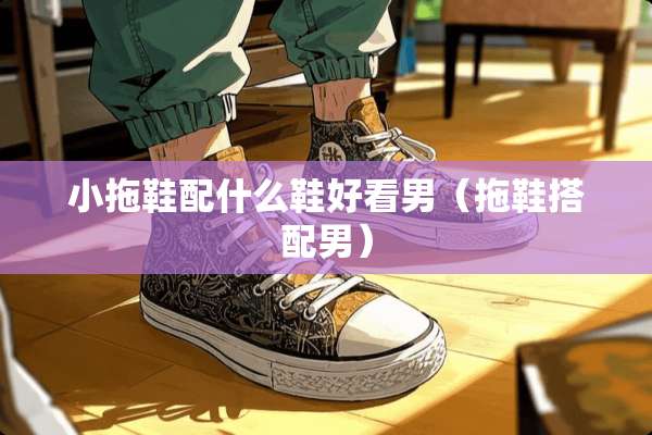 小拖鞋配什么鞋好看男（拖鞋搭配男）