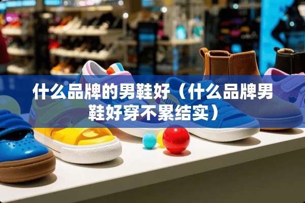 什么品牌的男鞋好（什么品牌男鞋好穿不累结实）