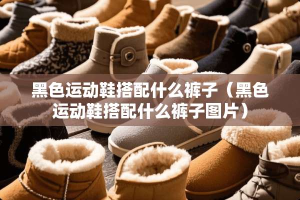黑色运动鞋搭配什么裤子（黑色运动鞋搭配什么裤子图片）