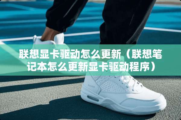 联想显卡驱动怎么更新（联想笔记本怎么更新显卡驱动程序）