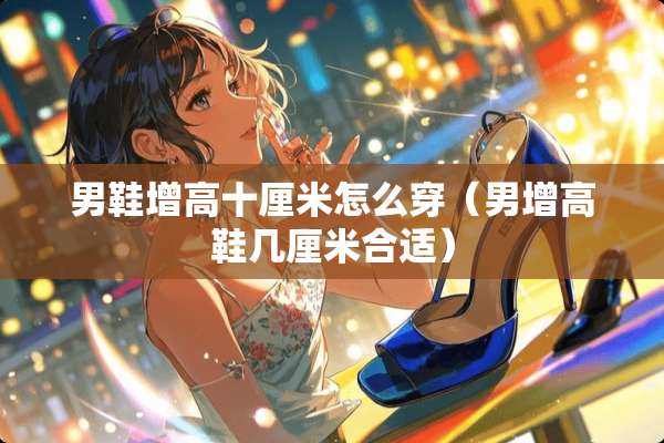 男鞋增高十厘米怎么穿（男增高鞋几厘米合适）