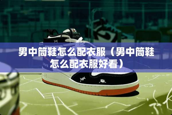 男中筒鞋怎么配衣服（男中筒鞋怎么配衣服好看）