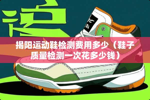 揭阳运动鞋检测费用多少（鞋子质量检测一次花多少钱）